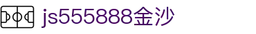 js555888金沙(集团)有限公司